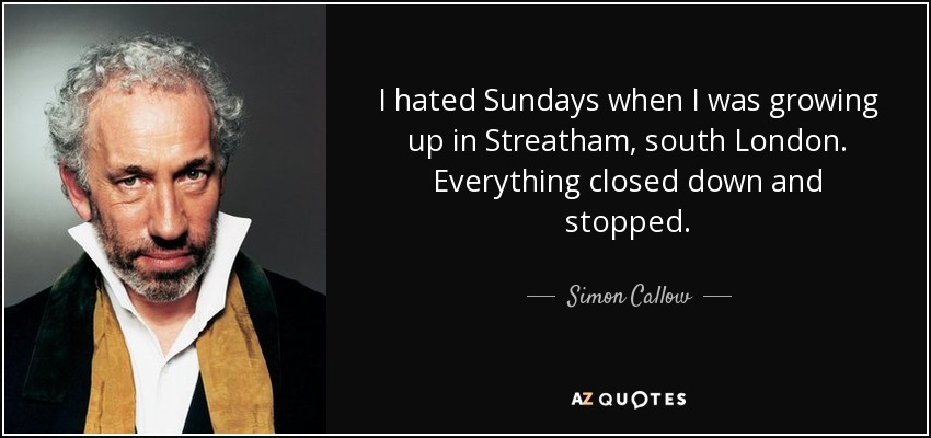 I hated Sundays when I was growing up in Streatham, south London. Everything closed down and stopped. - Simon Callow