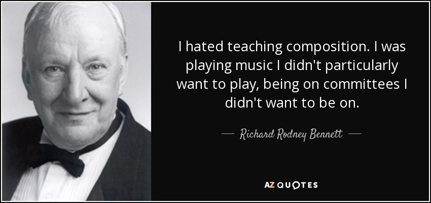 I hated teaching composition. I was playing music I didn't particularly want to play, being on committees I didn't want to be on. - Richard Rodney Bennett