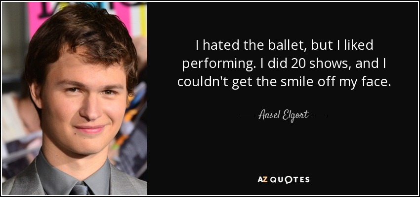 I hated the ballet, but I liked performing. I did 20 shows, and I couldn't get the smile off my face. - Ansel Elgort