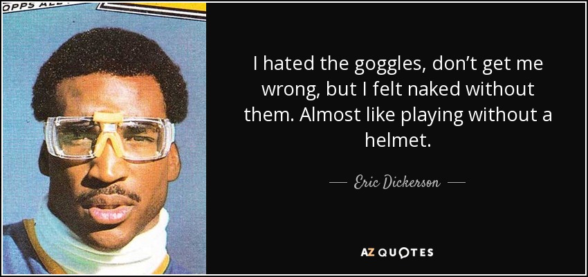 I hated the goggles, don’t get me wrong, but I felt naked without them. Almost like playing without a helmet. - Eric Dickerson