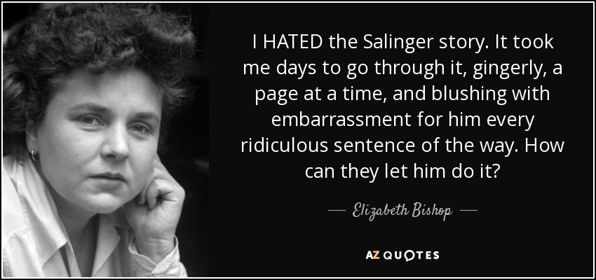 I HATED the Salinger story. It took me days to go through it, gingerly, a page at a time, and blushing with embarrassment for him every ridiculous sentence of the way. How can they let him do it? - Elizabeth Bishop