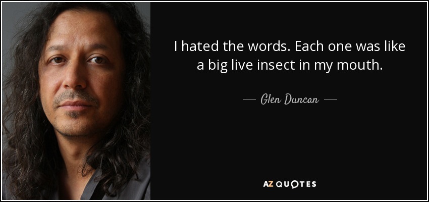 I hated the words. Each one was like a big live insect in my mouth. - Glen Duncan
