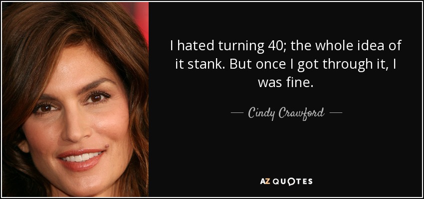 I hated turning 40; the whole idea of it stank. But once I got through it, I was fine. - Cindy Crawford