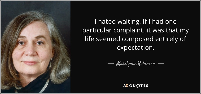 I hated waiting. If I had one particular complaint, it was that my life seemed composed entirely of expectation. - Marilynne Robinson
