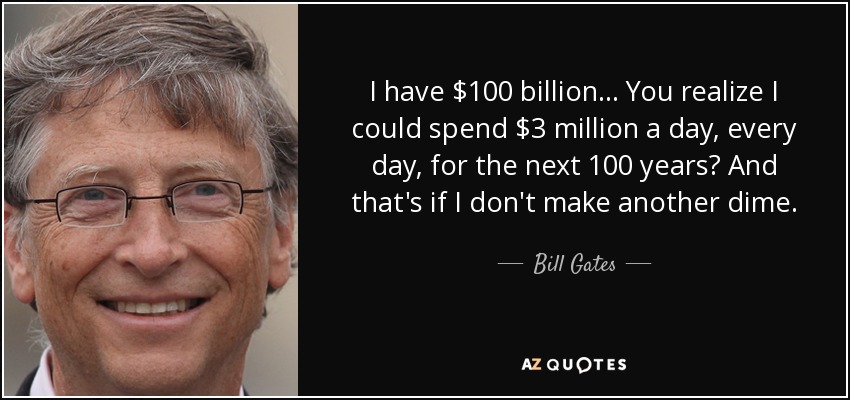 I have $100 billion... You realize I could spend $3 million a day, every day, for the next 100 years? And that's if I don't make another dime. - Bill Gates