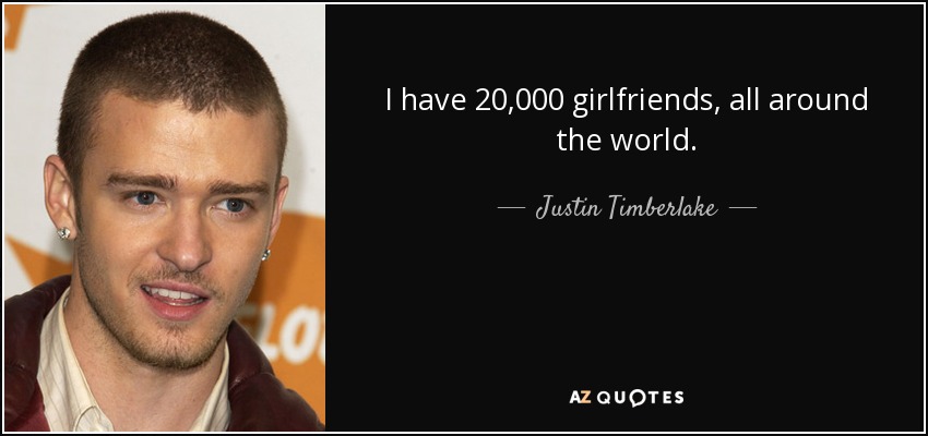 I have 20,000 girlfriends, all around the world. - Justin Timberlake