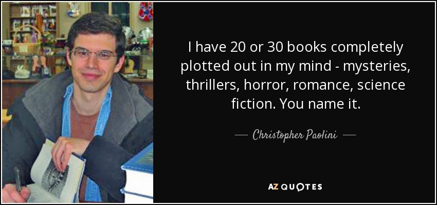 I have 20 or 30 books completely plotted out in my mind - mysteries, thrillers, horror, romance, science fiction. You name it. - Christopher Paolini