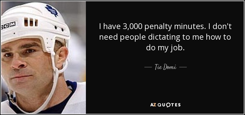 I have 3,000 penalty minutes. I don't need people dictating to me how to do my job. - Tie Domi