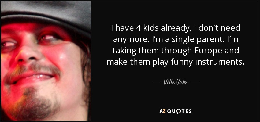 I have 4 kids already, I don’t need anymore. I’m a single parent. I’m taking them through Europe and make them play funny instruments. - Ville Valo