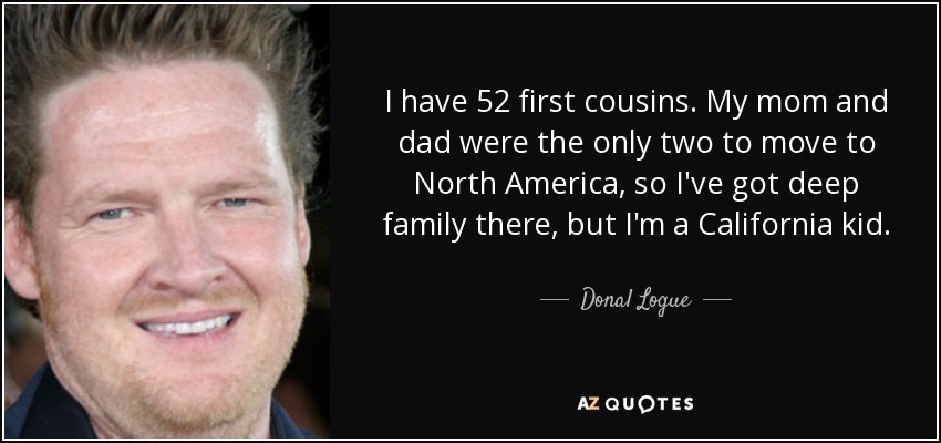 I have 52 first cousins. My mom and dad were the only two to move to North America, so I've got deep family there, but I'm a California kid. - Donal Logue