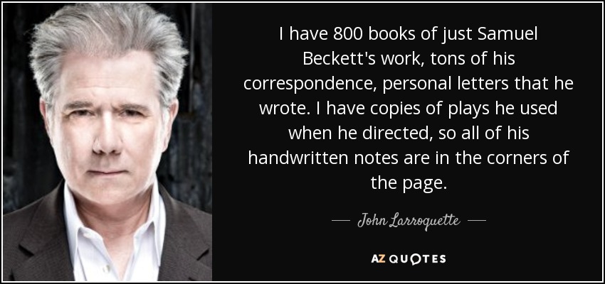 I have 800 books of just Samuel Beckett's work, tons of his correspondence, personal letters that he wrote. I have copies of plays he used when he directed, so all of his handwritten notes are in the corners of the page. - John Larroquette