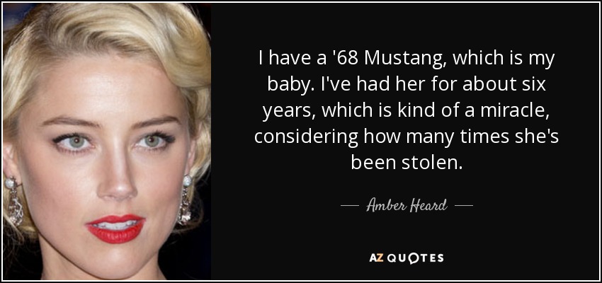I have a '68 Mustang, which is my baby. I've had her for about six years, which is kind of a miracle, considering how many times she's been stolen. - Amber Heard
