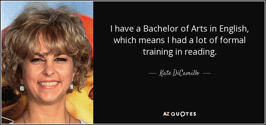 I have a Bachelor of Arts in English, which means I had a lot of formal training in reading. - Kate DiCamillo