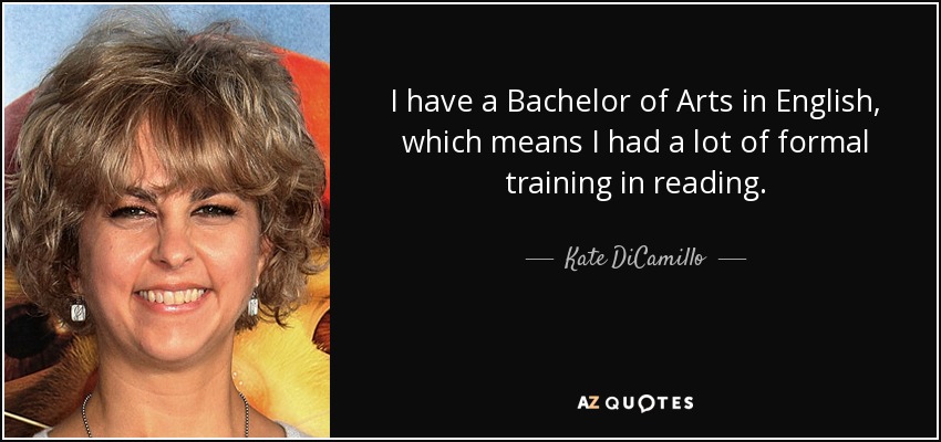 I have a Bachelor of Arts in English, which means I had a lot of formal training in reading. - Kate DiCamillo