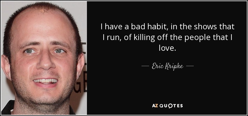 I have a bad habit, in the shows that I run, of killing off the people that I love. - Eric Kripke