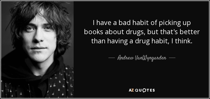 I have a bad habit of picking up books about drugs, but that's better than having a drug habit, I think. - Andrew VanWyngarden