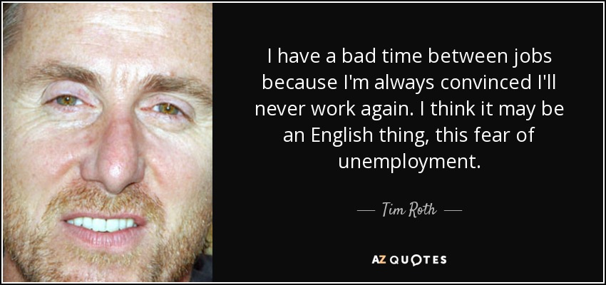 I have a bad time between jobs because I'm always convinced I'll never work again. I think it may be an English thing, this fear of unemployment. - Tim Roth