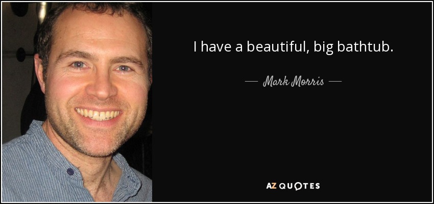 I have a beautiful, big bathtub. - Mark Morris