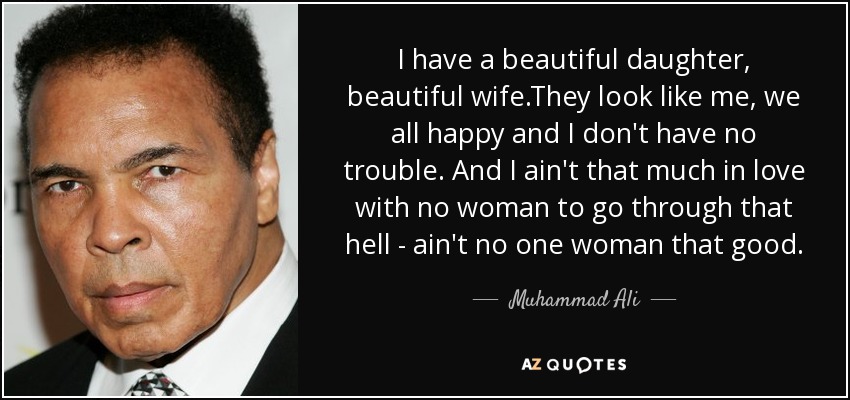 I have a beautiful daughter, beautiful wife.They look like me, we all happy and I don't have no trouble. And I ain't that much in love with no woman to go through that hell - ain't no one woman that good. - Muhammad Ali