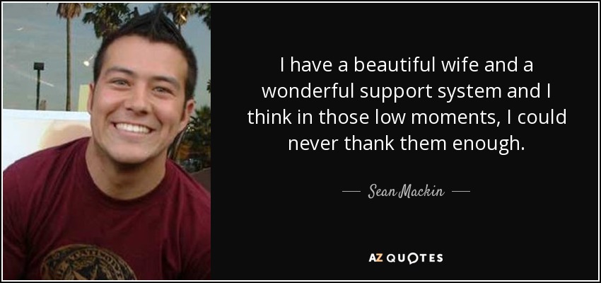 I have a beautiful wife and a wonderful support system and I think in those low moments, I could never thank them enough. - Sean Mackin
