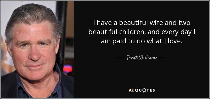 I have a beautiful wife and two beautiful children, and every day I am paid to do what I love. - Treat Williams