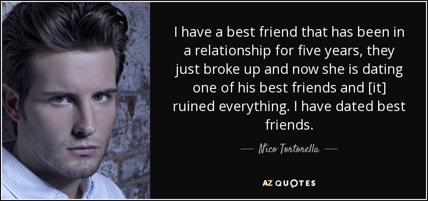 I have a best friend that has been in a relationship for five years, they just broke up and now she is dating one of his best friends and [it] ruined everything. I have dated best friends. - Nico Tortorella