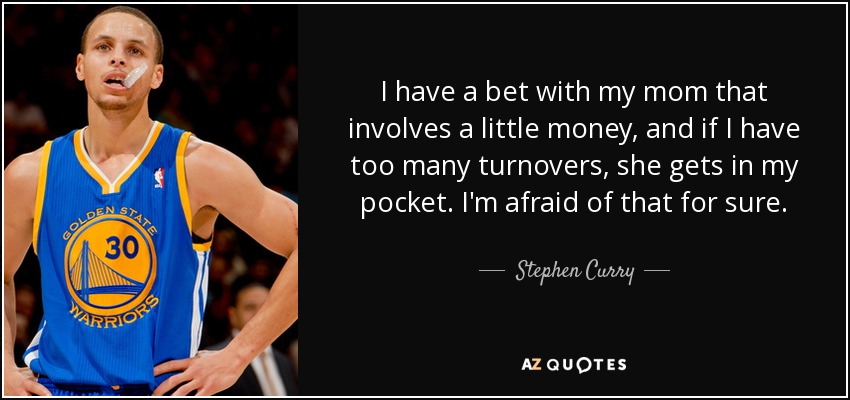 I have a bet with my mom that involves a little money, and if I have too many turnovers, she gets in my pocket. I'm afraid of that for sure. - Stephen Curry