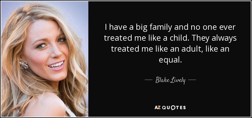 I have a big family and no one ever treated me like a child. They always treated me like an adult, like an equal. - Blake Lively