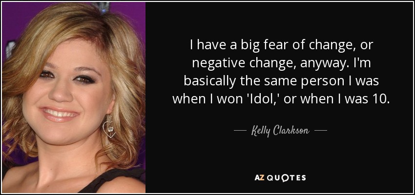 I have a big fear of change, or negative change, anyway. I'm basically the same person I was when I won 'Idol,' or when I was 10. - Kelly Clarkson