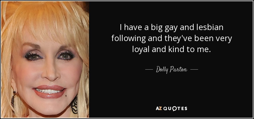 I have a big gay and lesbian following and they've been very loyal and kind to me. - Dolly Parton