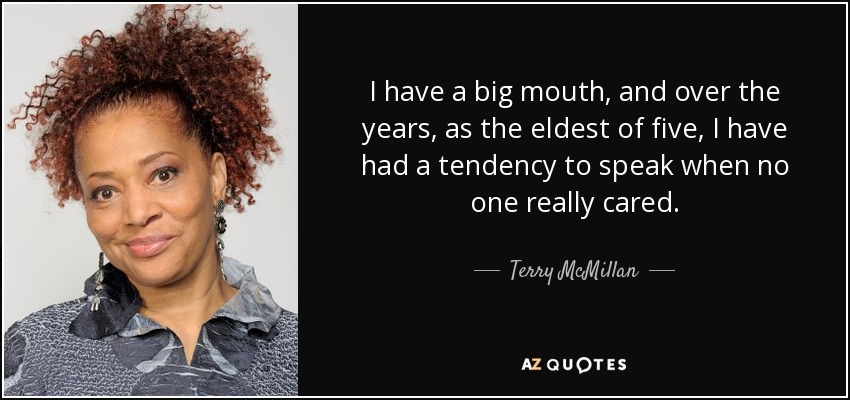 I have a big mouth, and over the years, as the eldest of five, I have had a tendency to speak when no one really cared. - Terry McMillan