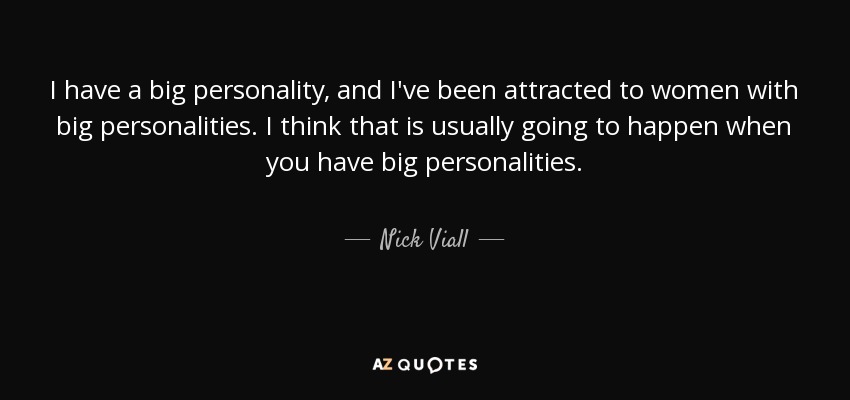 I have a big personality, and I've been attracted to women with big personalities. I think that is usually going to happen when you have big personalities. - Nick Viall