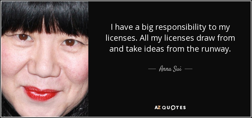 I have a big responsibility to my licenses. All my licenses draw from and take ideas from the runway. - Anna Sui