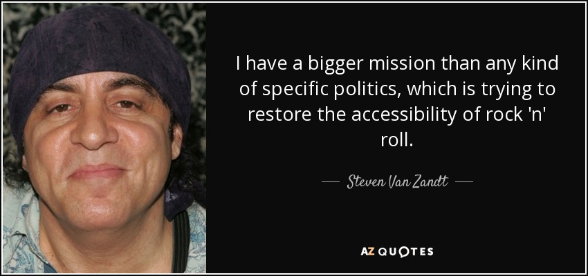 I have a bigger mission than any kind of specific politics, which is trying to restore the accessibility of rock 'n' roll. - Steven Van Zandt