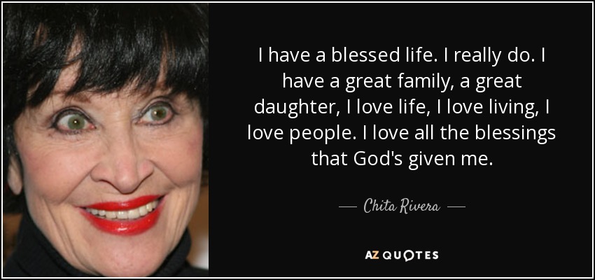 I have a blessed life. I really do. I have a great family, a great daughter, I love life, I love living, I love people. I love all the blessings that God's given me. - Chita Rivera
