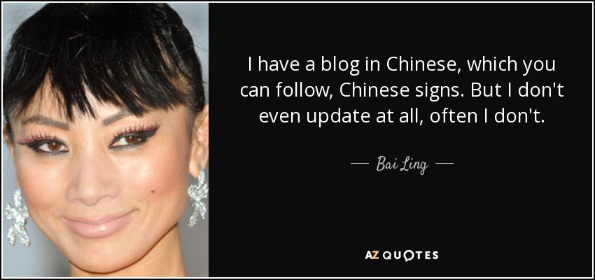 I have a blog in Chinese, which you can follow, Chinese signs. But I don't even update at all, often I don't. - Bai Ling