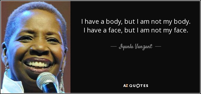 I have a body, but I am not my body. I have a face, but I am not my face. - Iyanla Vanzant