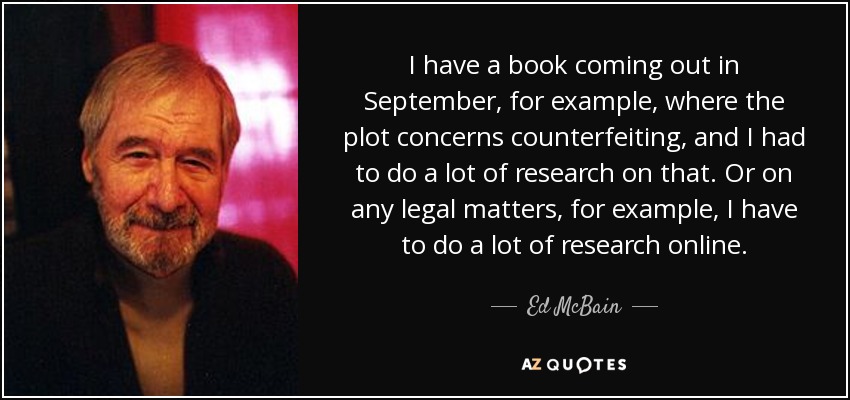 I have a book coming out in September, for example, where the plot concerns counterfeiting, and I had to do a lot of research on that. Or on any legal matters, for example, I have to do a lot of research online. - Ed McBain