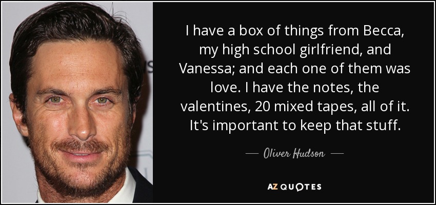 I have a box of things from Becca, my high school girlfriend, and Vanessa; and each one of them was love. I have the notes, the valentines, 20 mixed tapes, all of it. It's important to keep that stuff. - Oliver Hudson
