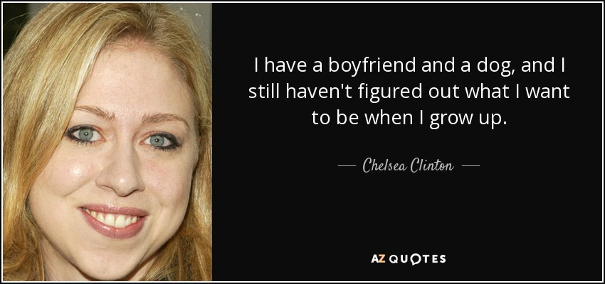 I have a boyfriend and a dog, and I still haven't figured out what I want to be when I grow up. - Chelsea Clinton
