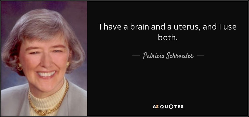 I have a brain and a uterus, and I use both. - Patricia Schroeder