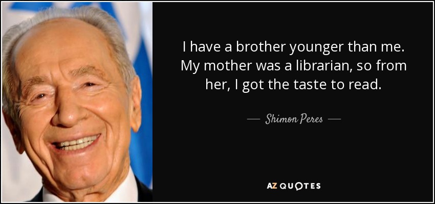 I have a brother younger than me. My mother was a librarian, so from her, I got the taste to read. - Shimon Peres