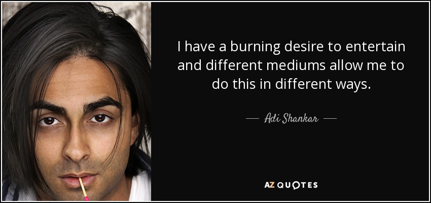 I have a burning desire to entertain and different mediums allow me to do this in different ways. - Adi Shankar