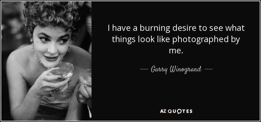 I have a burning desire to see what things look like photographed by me. - Garry Winogrand