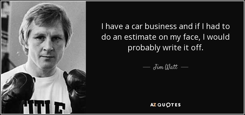 I have a car business and if I had to do an estimate on my face, I would probably write it off. - Jim Watt