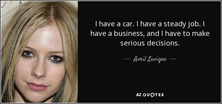 I have a car. I have a steady job. I have a business, and I have to make serious decisions. - Avril Lavigne