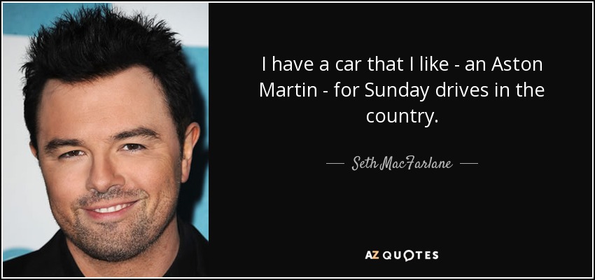 I have a car that I like - an Aston Martin - for Sunday drives in the country. - Seth MacFarlane