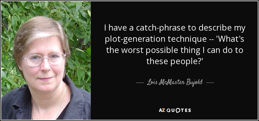 I have a catch-phrase to describe my plot-generation technique -- 'What's the worst possible thing I can do to these people?' - Lois McMaster Bujold