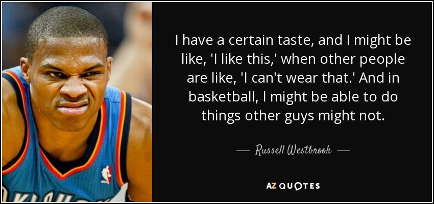 I have a certain taste, and I might be like, 'I like this,' when other people are like, 'I can't wear that.' And in basketball, I might be able to do things other guys might not. - Russell Westbrook