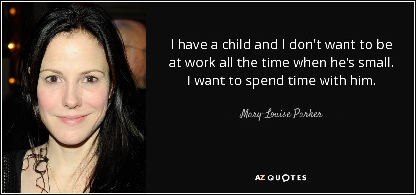 I have a child and I don't want to be at work all the time when he's small. I want to spend time with him. - Mary-Louise Parker